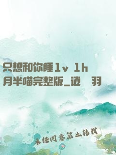 只想和你睡1v 1h月半喵完整版